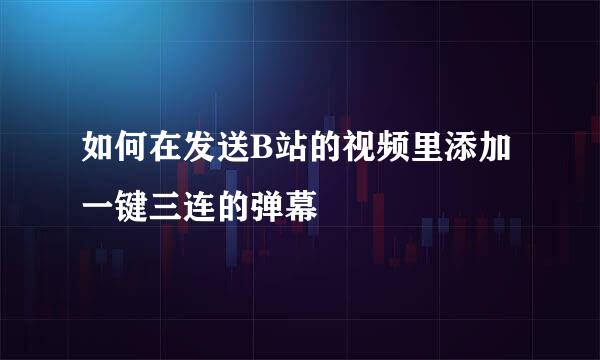 如何在发送B站的视频里添加一键三连的弹幕