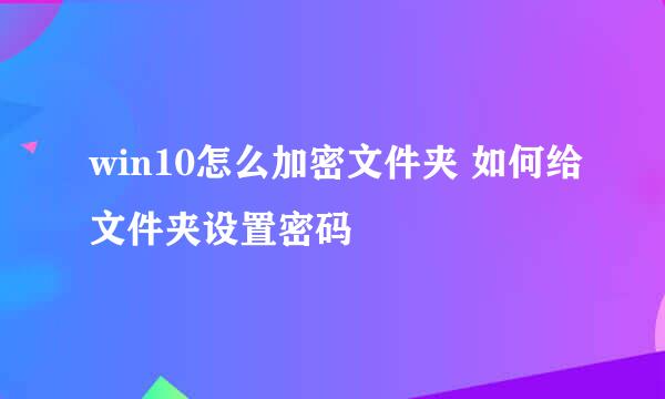 win10怎么加密文件夹 如何给文件夹设置密码