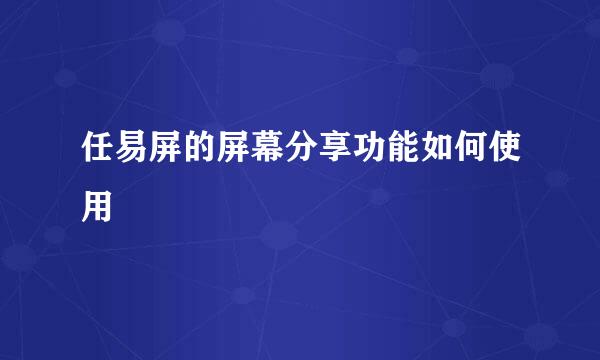 任易屏的屏幕分享功能如何使用