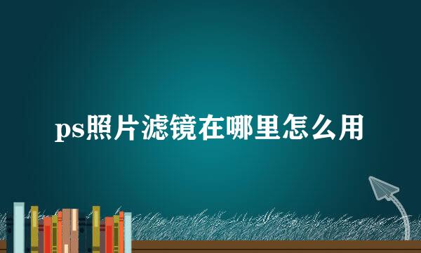 ps照片滤镜在哪里怎么用