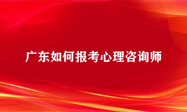 广东如何报考心理咨询师