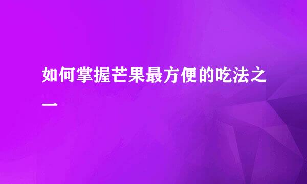 如何掌握芒果最方便的吃法之一