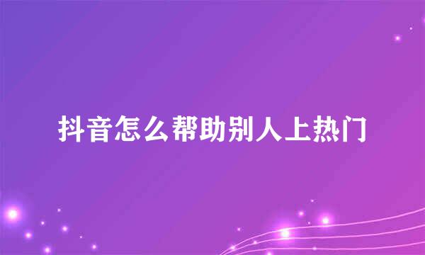 抖音怎么帮助别人上热门
