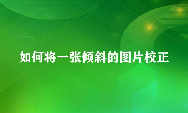如何将一张倾斜的图片校正