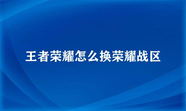 王者荣耀怎么换荣耀战区