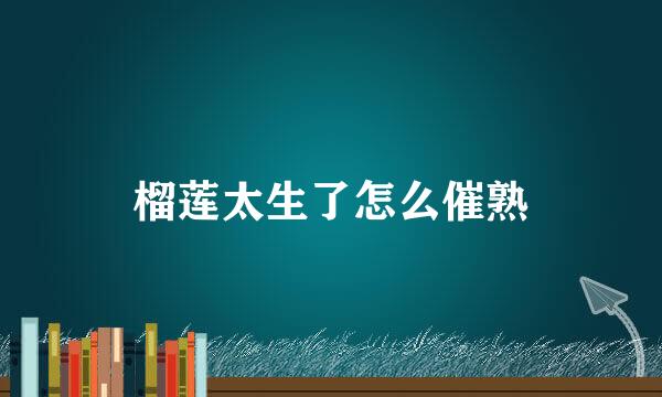 榴莲太生了怎么催熟