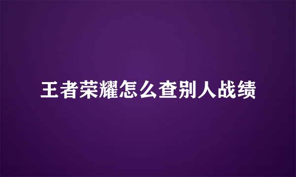 王者荣耀怎么查别人战绩