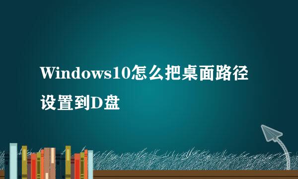 Windows10怎么把桌面路径设置到D盘