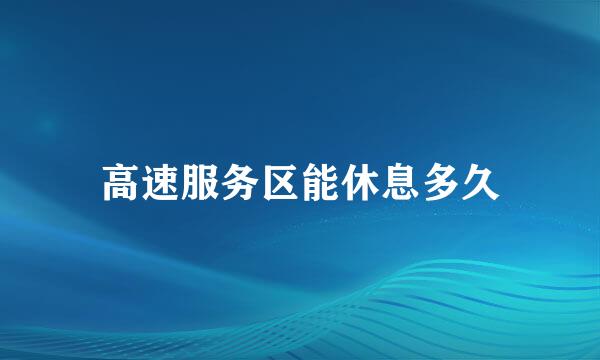 高速服务区能休息多久