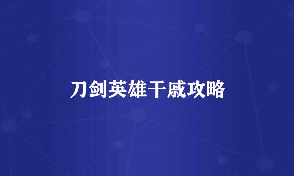 刀剑英雄干戚攻略