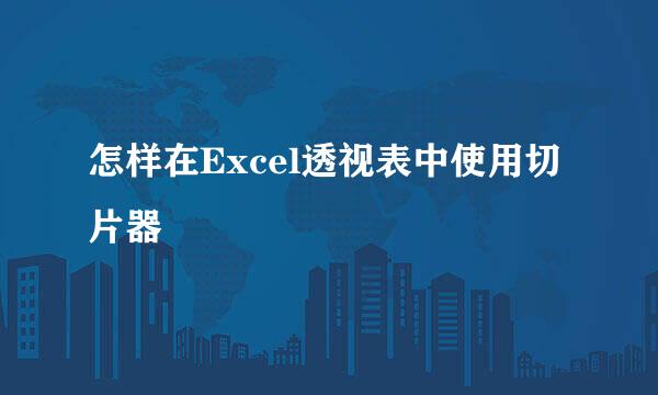 怎样在Excel透视表中使用切片器