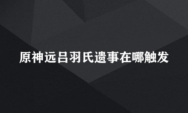 原神远吕羽氏遗事在哪触发