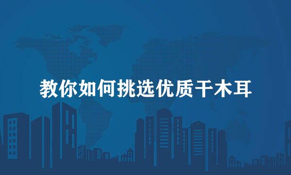 教你如何挑选优质干木耳
