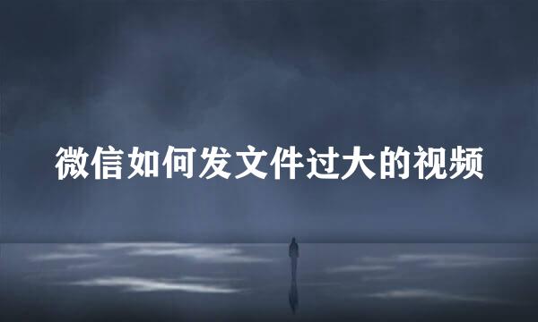 微信如何发文件过大的视频