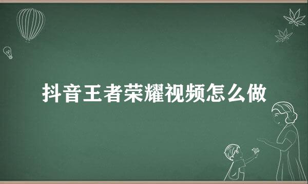 抖音王者荣耀视频怎么做