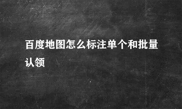 百度地图怎么标注单个和批量认领