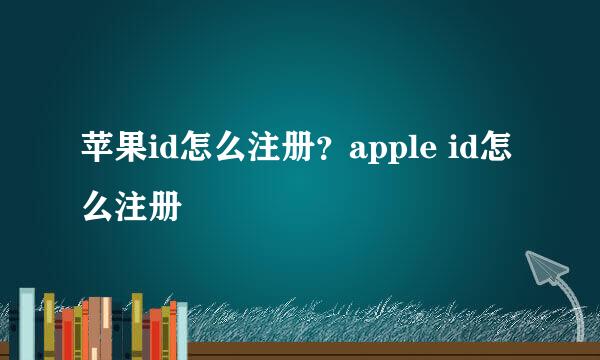 苹果id怎么注册？apple id怎么注册