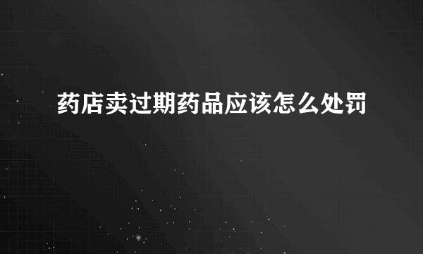 药店卖过期药品应该怎么处罚