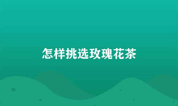 怎样挑选玫瑰花茶