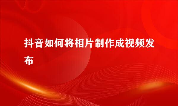 抖音如何将相片制作成视频发布