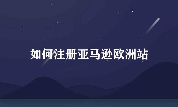 如何注册亚马逊欧洲站
