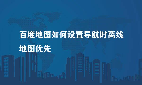 百度地图如何设置导航时离线地图优先