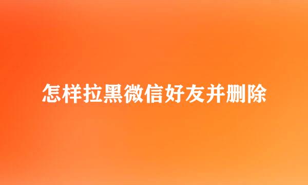 怎样拉黑微信好友并删除