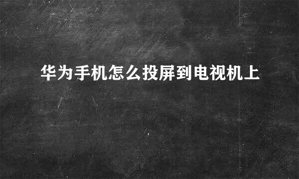 华为手机怎么投屏到电视机上