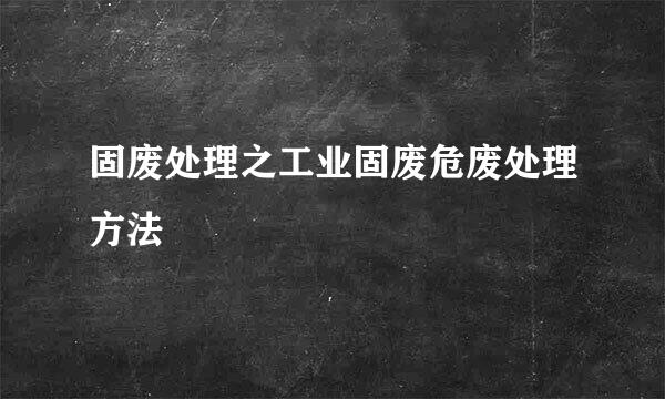 固废处理之工业固废危废处理方法