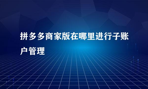 拼多多商家版在哪里进行子账户管理