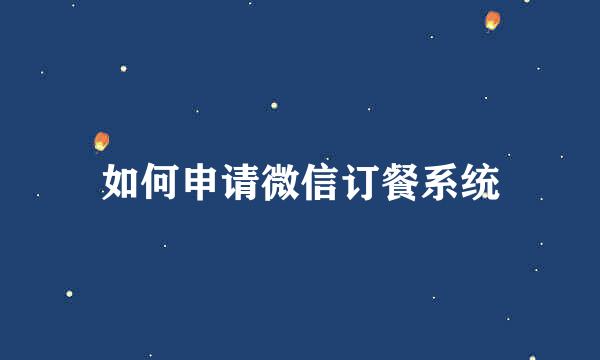 如何申请微信订餐系统