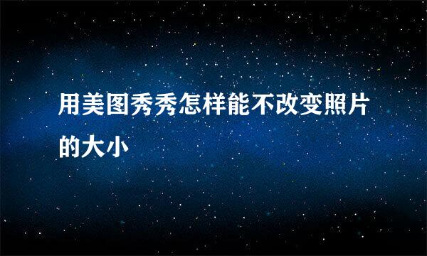 用美图秀秀怎样能不改变照片的大小