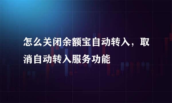 怎么关闭余额宝自动转入，取消自动转入服务功能