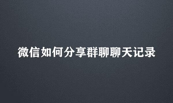 微信如何分享群聊聊天记录
