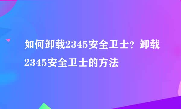 如何卸载2345安全卫士？卸载2345安全卫士的方法