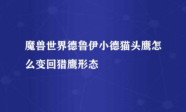魔兽世界德鲁伊小德猫头鹰怎么变回猎鹰形态