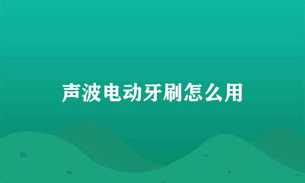 声波电动牙刷怎么用