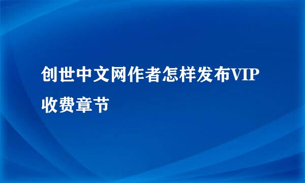 创世中文网作者怎样发布VIP收费章节