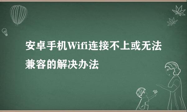 安卓手机Wifi连接不上或无法兼容的解决办法