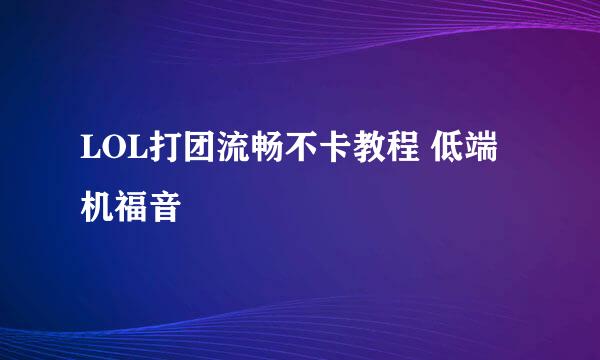 LOL打团流畅不卡教程 低端机福音