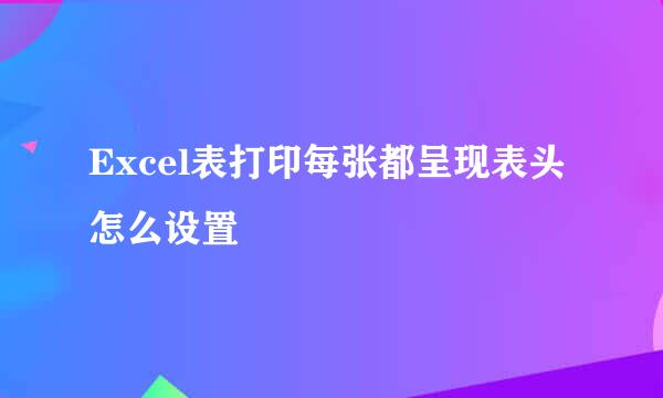 Excel表打印每张都呈现表头怎么设置