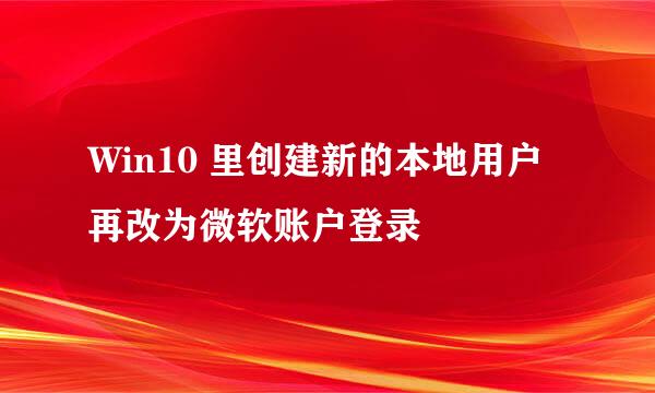 Win10 里创建新的本地用户再改为微软账户登录