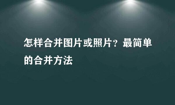 怎样合并图片或照片？最简单的合并方法