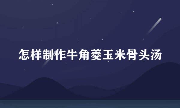怎样制作牛角菱玉米骨头汤