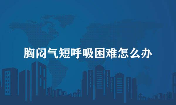 胸闷气短呼吸困难怎么办