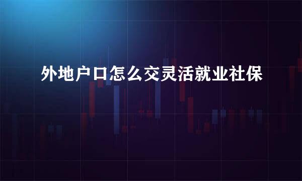 外地户口怎么交灵活就业社保
