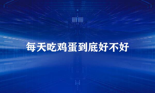 每天吃鸡蛋到底好不好