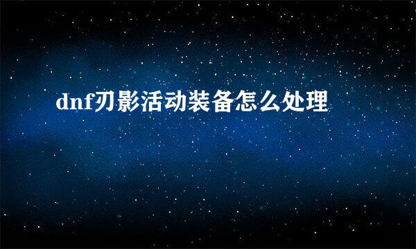 dnf刃影活动装备怎么处理