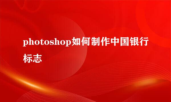 photoshop如何制作中国银行标志
