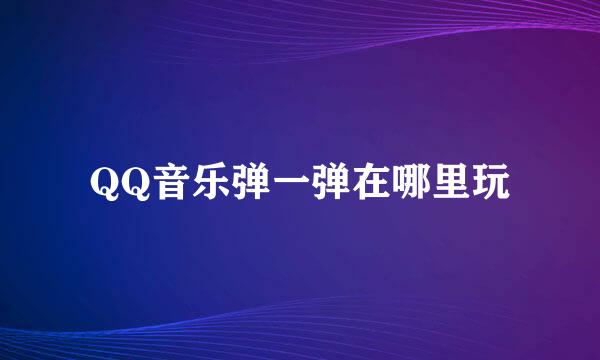 QQ音乐弹一弹在哪里玩